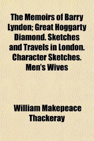 The Memoirs of Barry Lyndon; Great Hoggarty Diamond. Sketches and Travels in London. Character Sketches. Men's Wives
