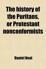 The history of the Puritans, or Protestant nonconformists