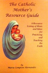 The Catholic Mother's Resource Guide: A Resource Listing of Hints and Ideas for Practicing and Teaching the Faith