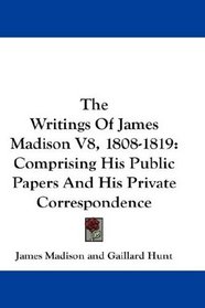 The Writings Of James Madison V8, 1808-1819: Comprising His Public Papers And His Private Correspondence