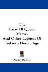 The Foray Of Queen Meave: And Other Legends Of Irelands Heroic Age