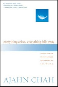 Everything Arises, Everything Falls Away : Teachings on Impermanence and the End of Suffering