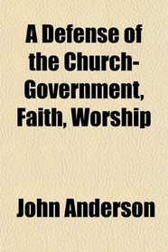 A Defense of the Church-Government, Faith, Worship