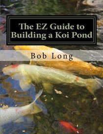 The EZ Guide to Building a Koi Pond: Welcome to the Wonderful World of Koi