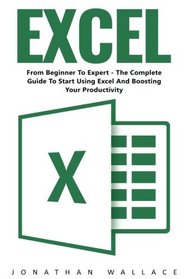 Excel: From Beginner To Expert - The Complete Guide To Start Using Excel And Boosting Your Productivity (Excel, Microsoft Office, MS Excel 2016)