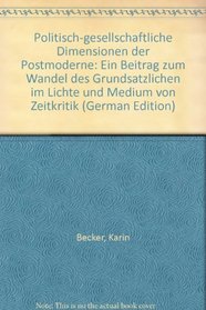 Politisch-gesellschaftliche Dimensionen der Postmoderne: Ein Beitrag zum Wandel des Grundsatzlichen im Lichte und Medium von Zeitkritik (German Edition)