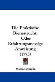 Die Praktische Bienenzucht: Oder Erfahrungsmassige Anweisung (1773) (German Edition)