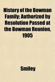 History of the Bowman Family; Authorized by Resolution Passed at the Bowman Reunion, 1905