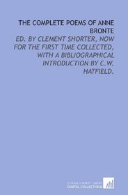 The complete poems of Anne Bronte: ed. by Clement Shorter, now for the first time collected, with a bibliographical introduction by C.W. Hatfield.