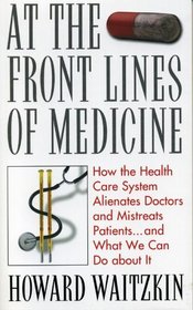 At the Front Lines of Medicine: How the Health Care System Alienates Doctors and Mistreats Patients and What We Can Do about It