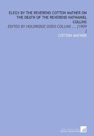 Elegy by the Reverend Cotton Mather on the Death of the Reverend Nathaniel Collins: Edited by Holdridge Ozro Collins ... [1909 ]