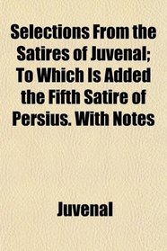 Selections From the Satires of Juvenal; To Which Is Added the Fifth Satire of Persius. With Notes