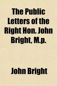 The Public Letters of the Right Hon. John Bright, M.p.