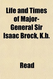 Life and Times of Major-General Sir Isaac Brock, K.b.