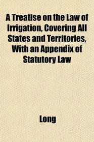 A Treatise on the Law of Irrigation, Covering All States and Territories, With an Appendix of Statutory Law