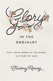 Glory in the Ordinary: Why Your Work in the Home Matters to God (Gospel Coalition)