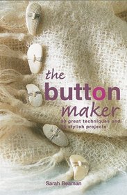 The Button Maker : 30 Great Techniques and 35 Stylish Projects