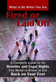 What to Do When You AreFired or Laid Off: A Complete Guide to the Benefits and Legal Rights You Need to Know to Get Back on Your Feet