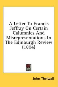 A Letter To Francis Jeffray On Certain Calumnies And Misrepresentations In The Edinburgh Review (1804)