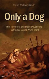 Only A Dog: The True Story of a Dog's Devotion to His Master in World War One