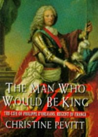 The man who would be king: The life of Philippe, d'Orlans, Regent of France, 1674-1723