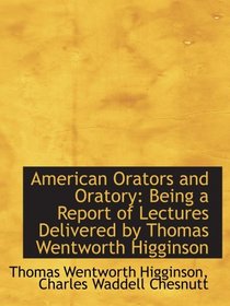 American Orators and Oratory: Being a Report of Lectures Delivered by Thomas Wentworth Higginson
