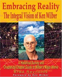 Embracing Reality: The Integral Vision of Ken Wilber : A Historical Survey and Chapter-By-Chapter Review of Wilber's Major Works