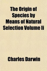 The Origin of Species by Means of Natural Selection Volume Ii