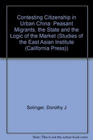 Contesting Citizenship in Urban China: Peasant Migrants, the State, and the Logic of the Market (Studies of the East Asian Institute.)