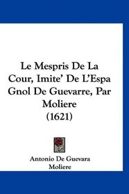 Le Mespris De La Cour, Imite' De L'Espa Gnol De Guevarre, Par Moliere (1621) (French Edition)