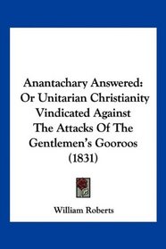 Anantachary Answered: Or Unitarian Christianity Vindicated Against The Attacks Of The Gentlemen's Gooroos (1831)