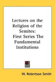 Lectures on the Religion of the Semites: First Series The Fundamental Institutions