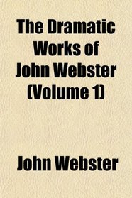 The Dramatic Works of John Webster (Volume 1)