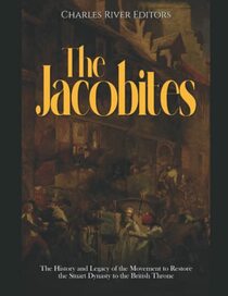 The Jacobites: The History and Legacy of the Movement to Restore the Stuart Dynasty to the British Throne