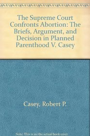 The Supreme Court Confronts Abortion: The Briefs, Argument, and Decision in Planned Parenthood V. Casey