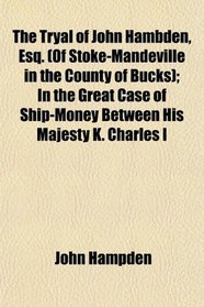 The Tryal of John Hambden, Esq. (Of Stoke-Mandeville in the County of Bucks); In the Great Case of Ship-Money Between His Majesty K. Charles I