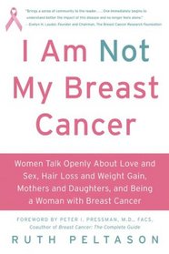I Am Not My Breast Cancer: Women Talk Openly About Love and Sex, Hair Loss and Weight Gain, Mothers and Daughters, and Being a Woman with Breast Cancer