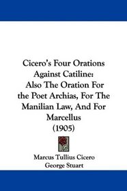 Cicero's Four Orations Against Catiline: Also The Oration For the Poet Archias, For The Manilian Law, And For Marcellus (1905)
