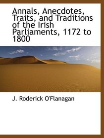 Annals, Anecdotes, Traits, and Traditions of the Irish Parliaments, 1172 to 1800