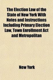 The Election Law of the State of New York With Notes and Instructions Including Primary Election Law, Town Enrollment Act and Metropolitan