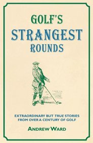 Golf's Strangest Rounds: Extraordinary but True Stories from Over a Century of Golf