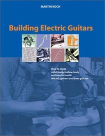 Building Electric Guitars: How to Make Solid-Body, Hollow-Body and Semi-Acoustic Electric Guitars and Bass Guitars