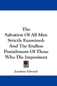 The Salvation Of All Men Strictly Examined: And The Endless Punishment Of Those Who Die Impenitent