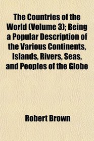 The Countries of the World (Volume 3); Being a Popular Description of the Various Continents, Islands, Rivers, Seas, and Peoples of the Globe