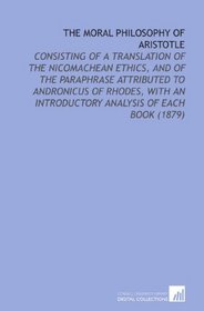 The Moral Philosophy of Aristotle: Consisting of a Translation of the Nicomachean Ethics, and of the Paraphrase Attributed to Andronicus of Rhodes, With an Introductory Analysis of Each Book (1879)