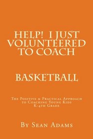 Help!  I just Volunteered to Coach: The Positive & Practical Approach to Coaching Young Kids