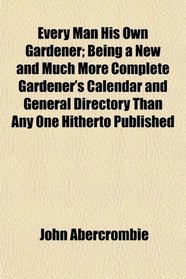 Every Man His Own Gardener; Being a New and Much More Complete Gardener's Calendar and General Directory Than Any One Hitherto Published