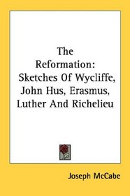 The Reformation: Sketches Of Wycliffe, John Hus, Erasmus, Luther And Richelieu (One Hundred Men Who Moved the World; Character Sketches of the Greatest Creative Forces of History)