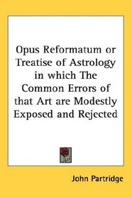 Opus Reformatum or Treatise of Astrology in which The Common Errors of that Art are Modestly Exposed and Rejected
