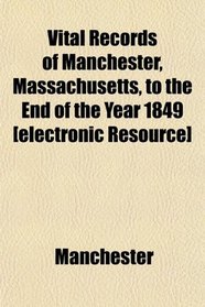 Vital Records of Manchester, Massachusetts, to the End of the Year 1849 [electronic Resource]